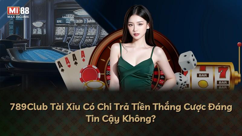 789Club Tài Xỉu Có Chi Trả Tiền Thắng Cược Đáng Tin Cậy Không?