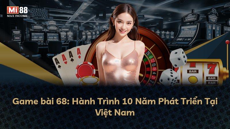 Game bài 68: Hành Trình 10 Năm Phát Triển Tại Việt Nam