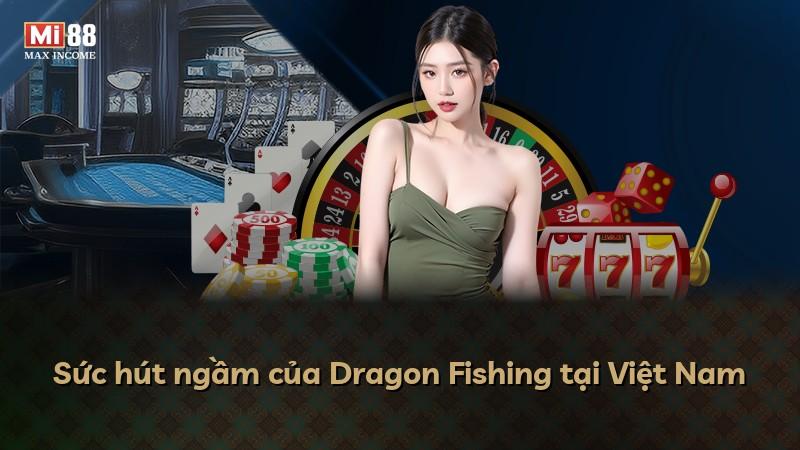 Sức hút ngầm của Dragon Fishing tại Việt Nam