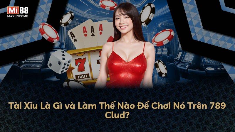 Tài Xỉu Là Gì và Làm Thế Nào Để Chơi Nó Trên 789 Clud?