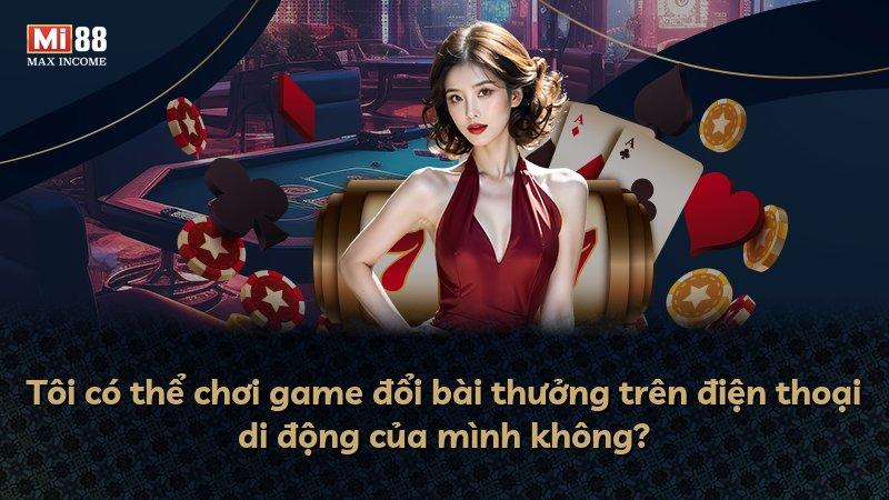 Tôi có thể chơi game đổi bài thưởng trên điện thoại di động của mình không?