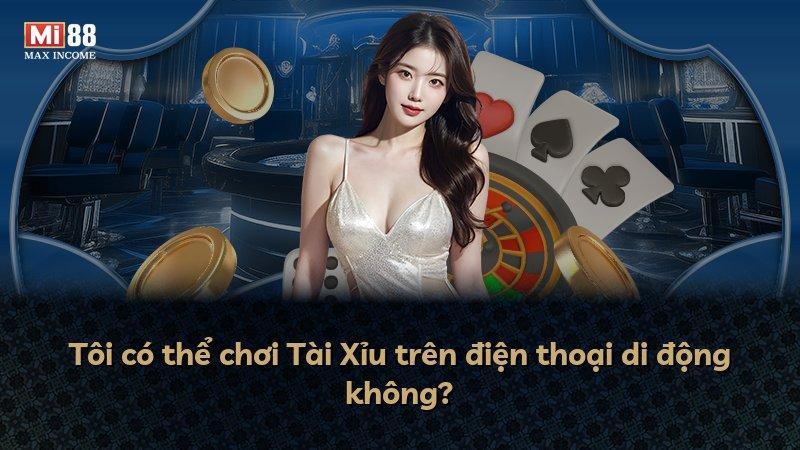 Tôi có thể chơi Tài Xỉu trên điện thoại di động không?