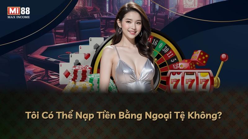 Tôi Có Thể Nạp Tiền Bằng Ngoại Tệ Không?