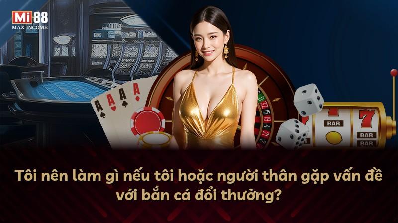 Tôi nên làm gì nếu tôi hoặc người thân gặp vấn đề với bắn cá đổi thưởng?